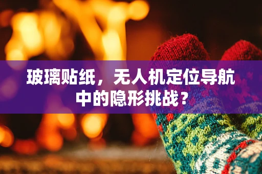 玻璃贴纸，无人机定位导航中的隐形挑战？