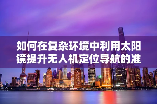 如何在复杂环境中利用太阳镜提升无人机定位导航的准确性？