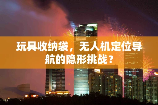 玩具收纳袋，无人机定位导航的隐形挑战？