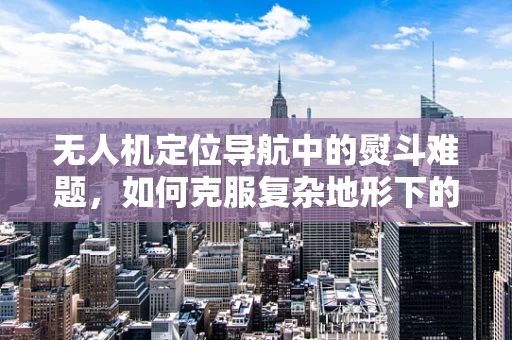 无人机定位导航中的熨斗难题，如何克服复杂地形下的精准定位？