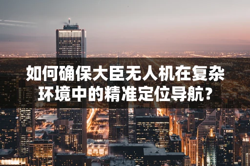 如何确保大臣无人机在复杂环境中的精准定位导航？
