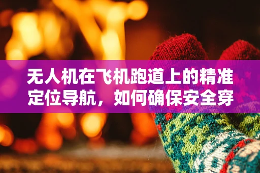 无人机在飞机跑道上的精准定位导航，如何确保安全穿越？