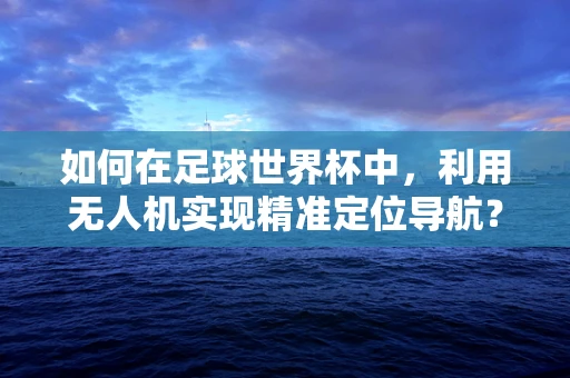 如何在足球世界杯中，利用无人机实现精准定位导航？
