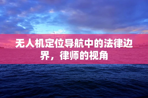 无人机定位导航中的法律边界，律师的视角