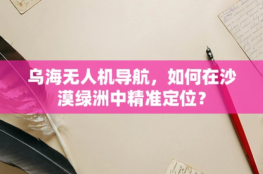 乌海无人机导航，如何在沙漠绿洲中精准定位？