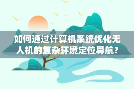 如何通过计算机系统优化无人机的复杂环境定位导航？