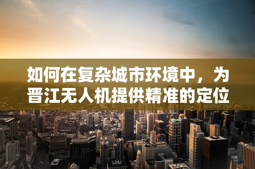 如何在复杂城市环境中，为晋江无人机提供精准的定位导航解决方案？