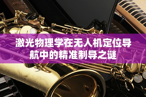 激光物理学在无人机定位导航中的精准制导之谜