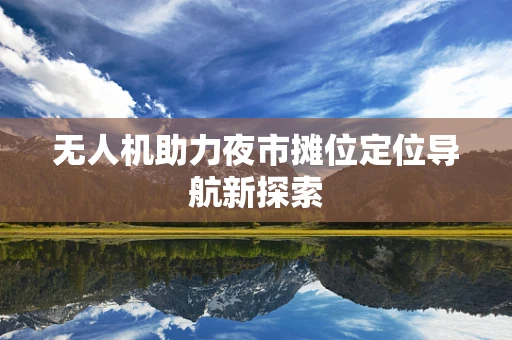 无人机助力夜市摊位定位导航新探索