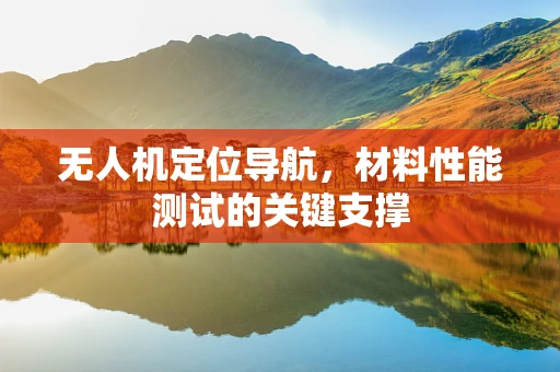 无人机定位导航，材料性能测试的关键支撑