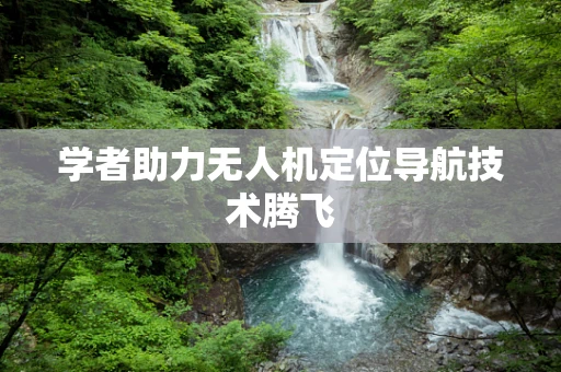 学者助力无人机定位导航技术腾飞