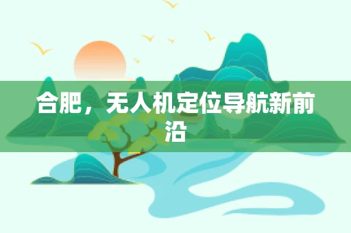 合肥，无人机定位导航新前沿
