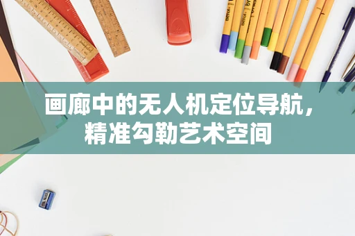 画廊中的无人机定位导航，精准勾勒艺术空间