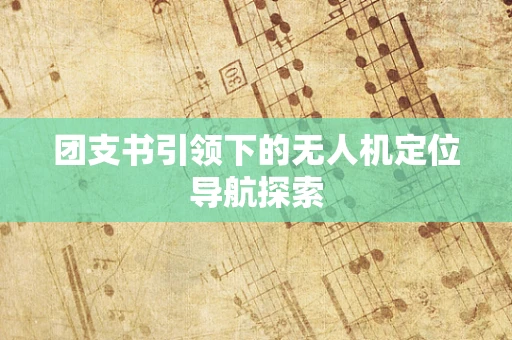 团支书引领下的无人机定位导航探索