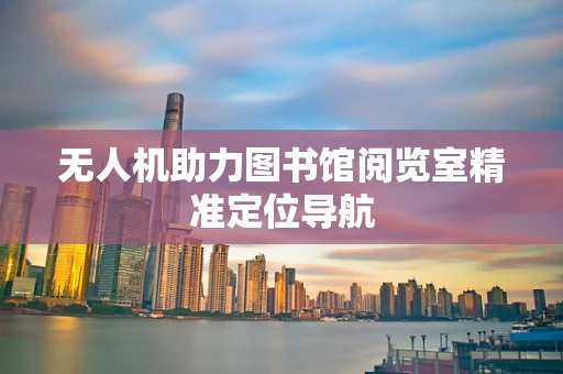 无人机助力图书馆阅览室精准定位导航