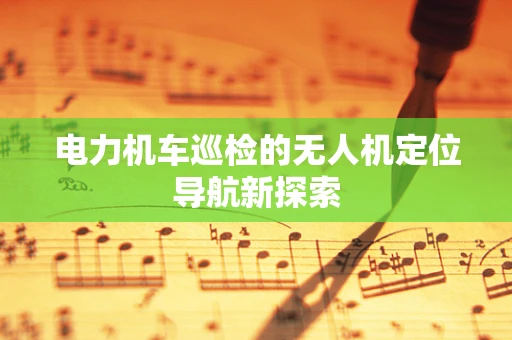 电力机车巡检的无人机定位导航新探索