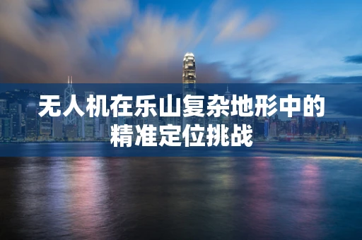 无人机在乐山复杂地形中的精准定位挑战