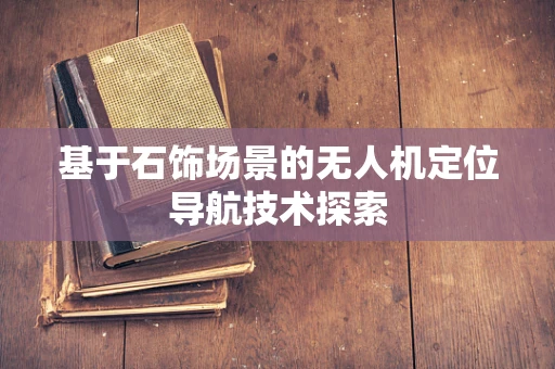 基于石饰场景的无人机定位导航技术探索