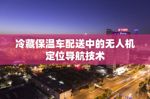 冷藏保温车配送中的无人机定位导航技术