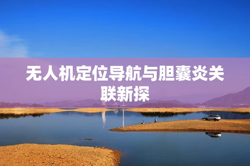 无人机定位导航与胆囊炎关联新探