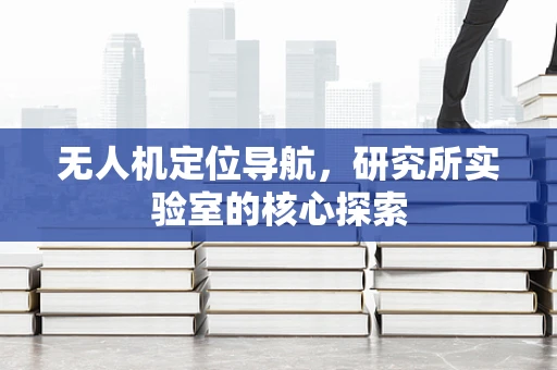 无人机定位导航，研究所实验室的核心探索