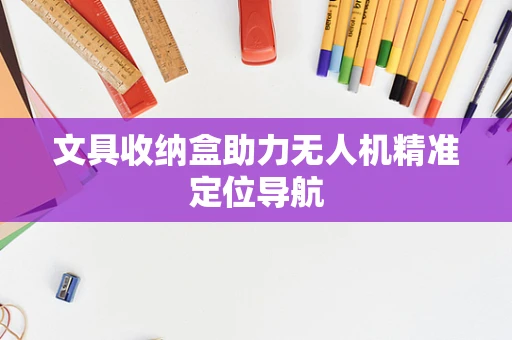 文具收纳盒助力无人机精准定位导航