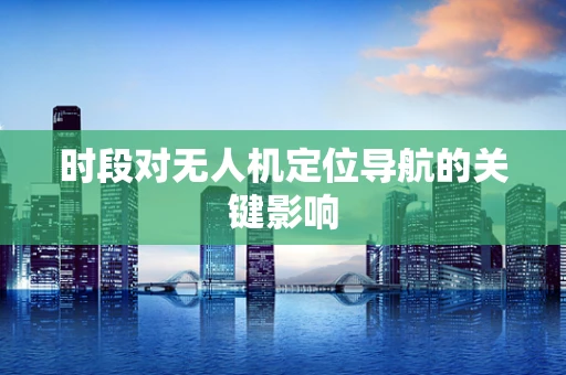 时段对无人机定位导航的关键影响