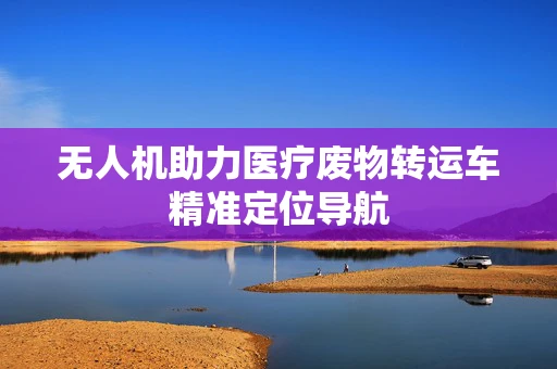 无人机助力医疗废物转运车精准定位导航
