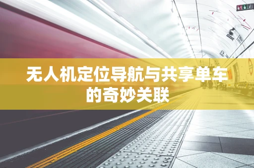 无人机定位导航与共享单车的奇妙关联