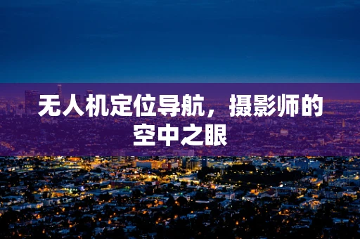 无人机定位导航，摄影师的空中之眼