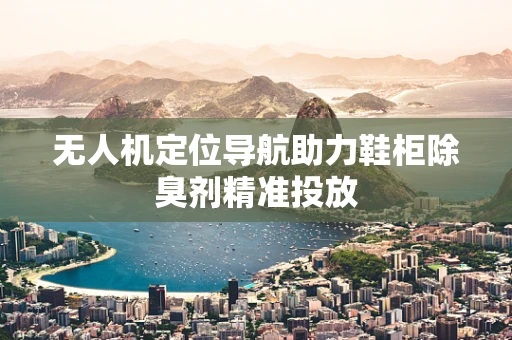 无人机定位导航助力鞋柜除臭剂精准投放