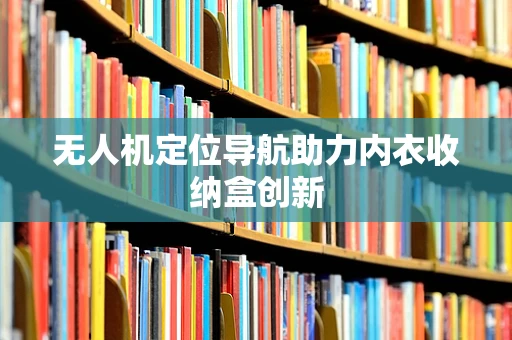无人机定位导航助力内衣收纳盒创新