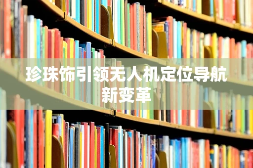 珍珠饰引领无人机定位导航新变革