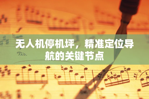 无人机停机坪，精准定位导航的关键节点