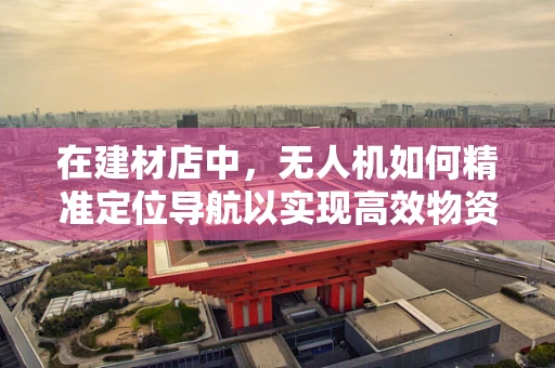 在建材店中，无人机如何精准定位导航以实现高效物资配送？