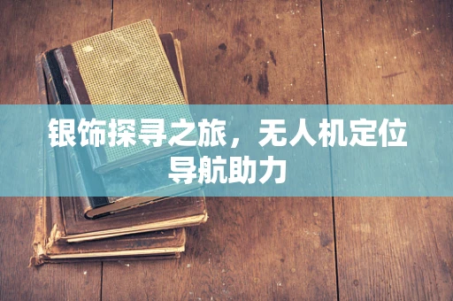 银饰探寻之旅，无人机定位导航助力