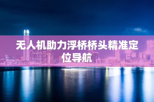 无人机助力浮桥桥头精准定位导航