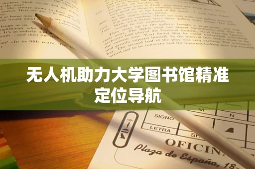 无人机助力大学图书馆精准定位导航