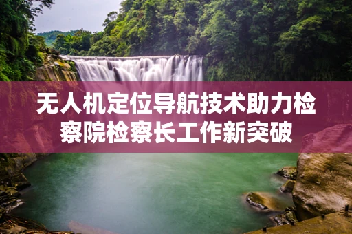 无人机定位导航技术助力检察院检察长工作新突破