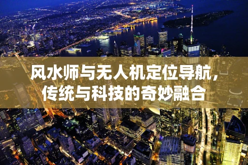风水师与无人机定位导航，传统与科技的奇妙融合