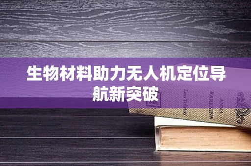 生物材料助力无人机定位导航新突破