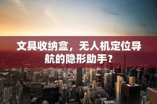 文具收纳盒，无人机定位导航的隐形助手？