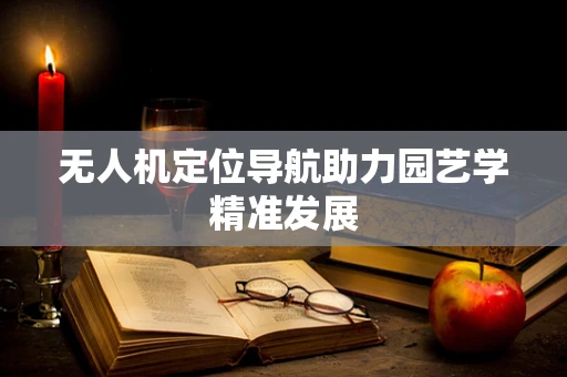 无人机定位导航助力园艺学精准发展
