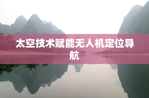 太空技术赋能无人机定位导航