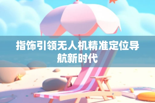 指饰引领无人机精准定位导航新时代