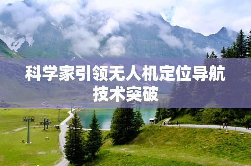 科学家引领无人机定位导航技术突破