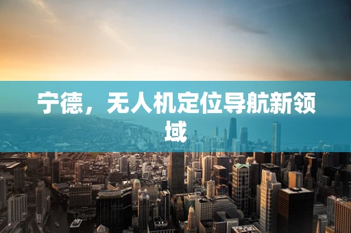 宁德，无人机定位导航新领域