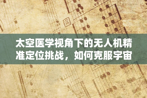 太空医学视角下的无人机精准定位挑战，如何克服宇宙辐射对导航系统的影响？