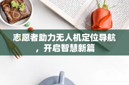 志愿者助力无人机定位导航，开启智慧新篇