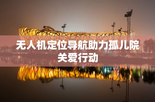 无人机定位导航助力孤儿院关爱行动